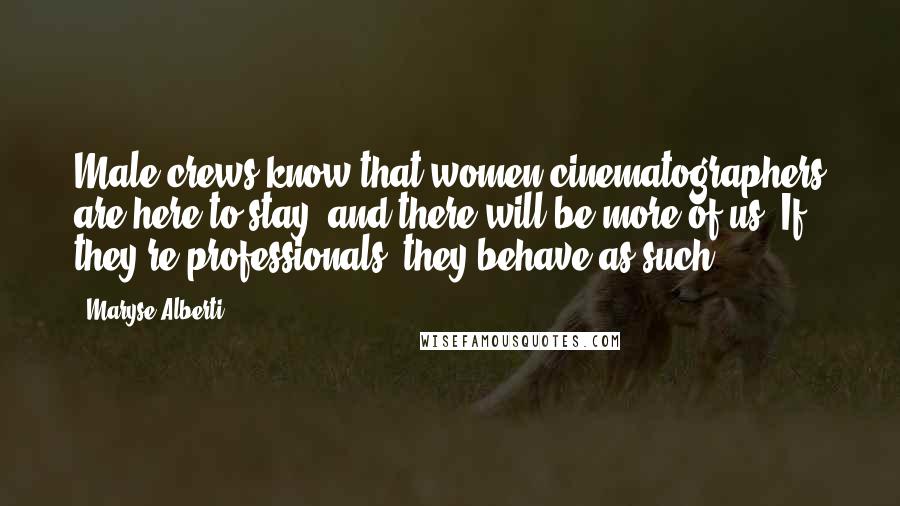 Maryse Alberti quotes: Male crews know that women cinematographers are here to stay, and there will be more of us. If they're professionals, they behave as such. Maryse Alberti quotes: Male crews know that women cinematographers are here to stay, and there will be more of us. If they're professionals, they behave as such.