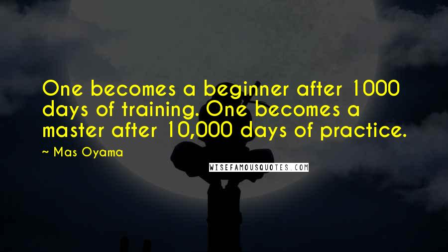 Mas Oyama quotes: One becomes a beginner after 1000 days of training. One becomes a master after 10,000 days of practice.