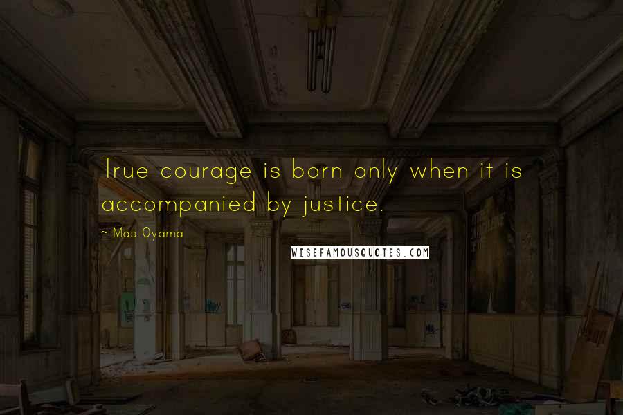 Mas Oyama quotes: True courage is born only when it is accompanied by justice.