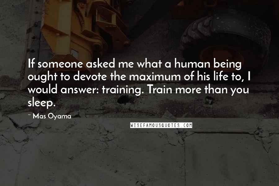 Mas Oyama quotes: If someone asked me what a human being ought to devote the maximum of his life to, I would answer: training. Train more than you sleep.