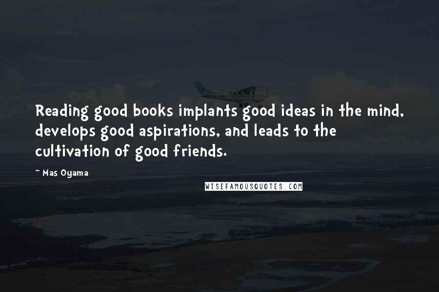 Mas Oyama quotes: Reading good books implants good ideas in the mind, develops good aspirations, and leads to the cultivation of good friends.
