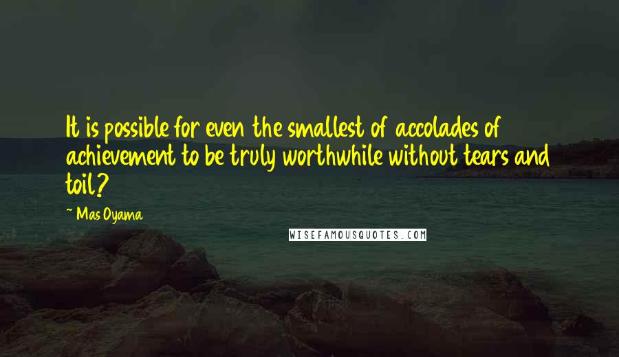 Mas Oyama quotes: It is possible for even the smallest of accolades of achievement to be truly worthwhile without tears and toil?