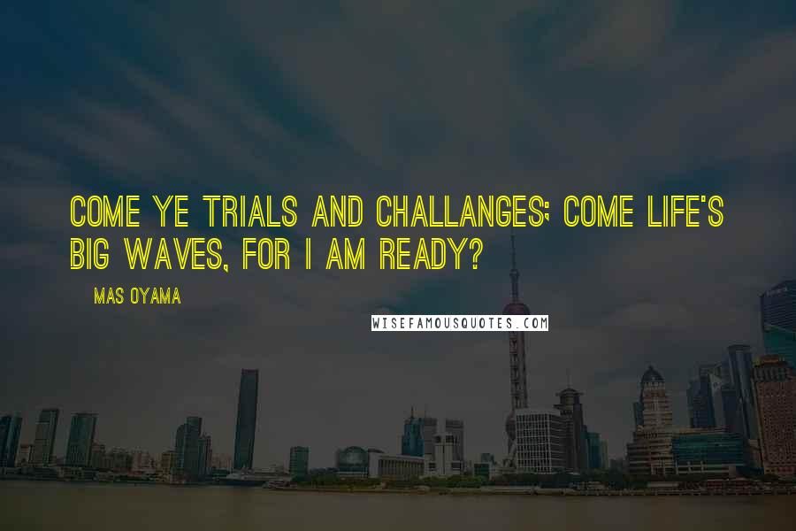 Mas Oyama quotes: Come ye trials and challanges; come life's big waves, for I am ready?