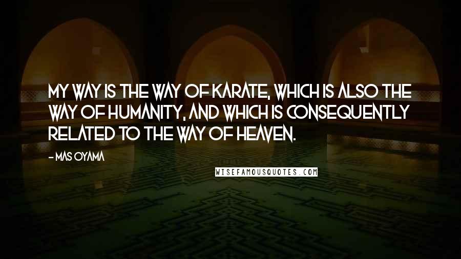 Mas Oyama quotes: My Way is the Way of Karate, which is also the Way of humanity, and which is consequently related to the Way of Heaven.