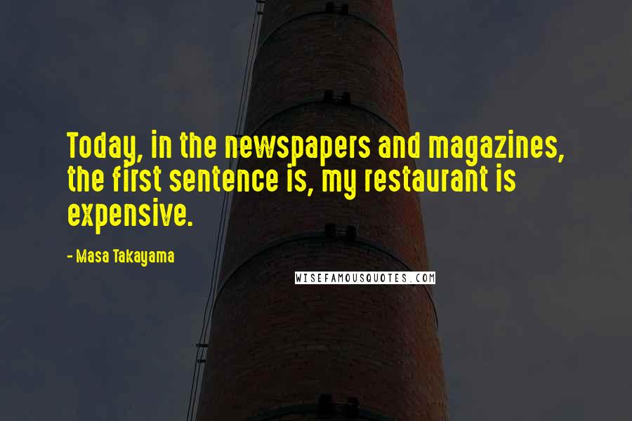 Masa Takayama quotes: Today, in the newspapers and magazines, the first sentence is, my restaurant is expensive.