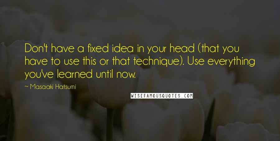 Masaaki Hatsumi quotes: Don't have a fixed idea in your head (that you have to use this or that technique). Use everything you've learned until now.