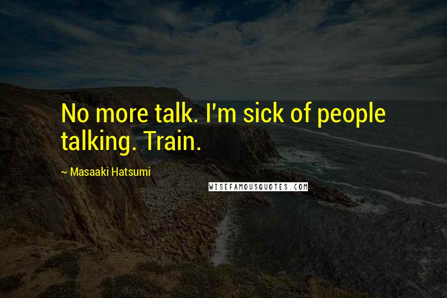 Masaaki Hatsumi quotes: No more talk. I'm sick of people talking. Train.