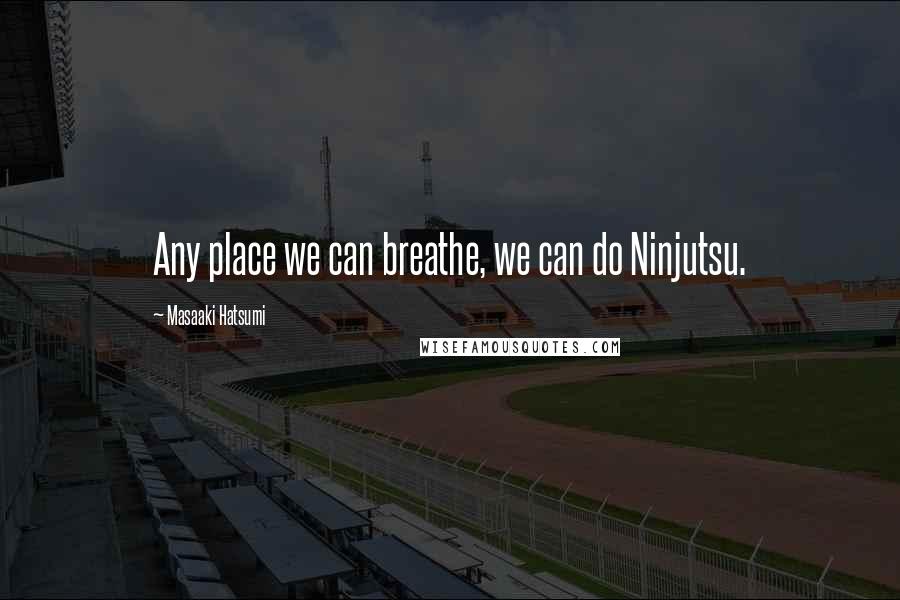 Masaaki Hatsumi quotes: Any place we can breathe, we can do Ninjutsu.