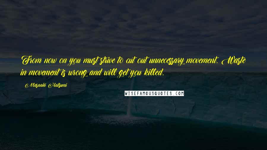 Masaaki Hatsumi quotes: From now on you must strive to cut out unnecessary movement. Waste in movement is wrong and will get you killed.