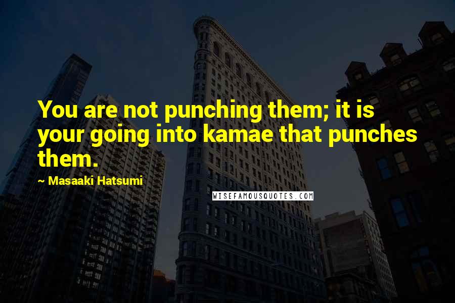 Masaaki Hatsumi quotes: You are not punching them; it is your going into kamae that punches them.