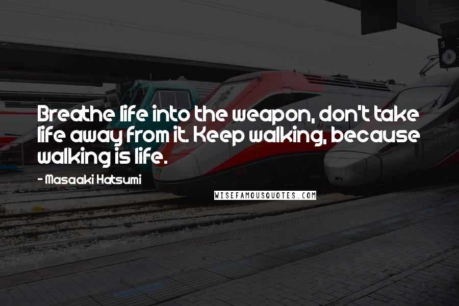 Masaaki Hatsumi quotes: Breathe life into the weapon, don't take life away from it. Keep walking, because walking is life.