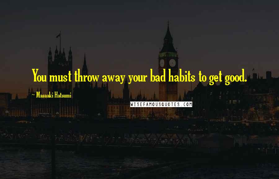 Masaaki Hatsumi quotes: You must throw away your bad habits to get good.