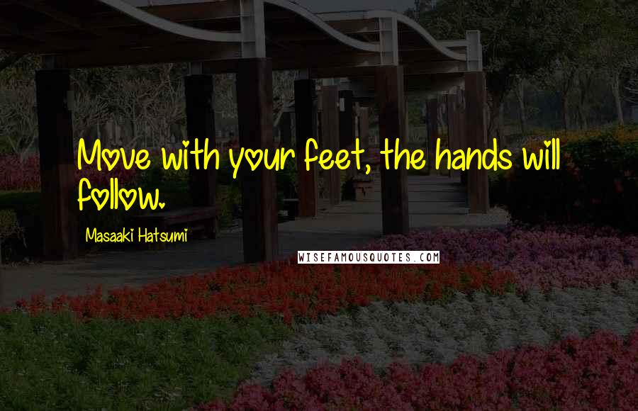 Masaaki Hatsumi quotes: Move with your feet, the hands will follow.