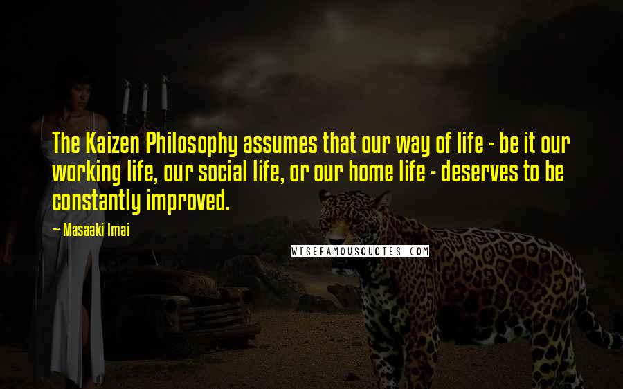 Masaaki Imai quotes: The Kaizen Philosophy assumes that our way of life - be it our working life, our social life, or our home life - deserves to be constantly improved.