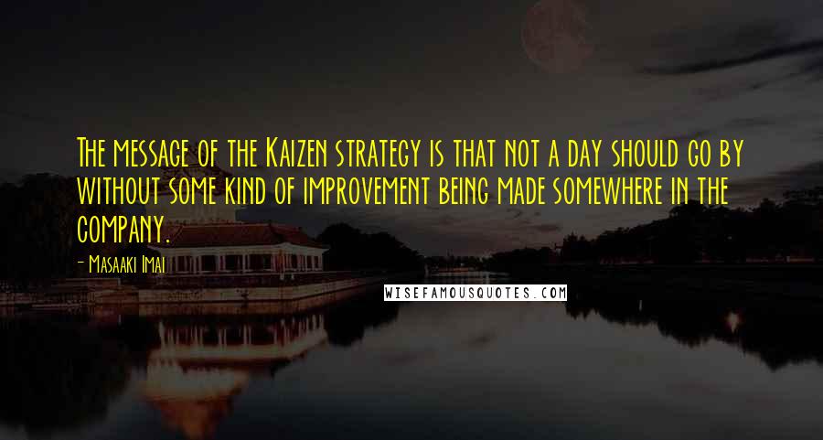 Masaaki Imai quotes: The message of the Kaizen strategy is that not a day should go by without some kind of improvement being made somewhere in the company.