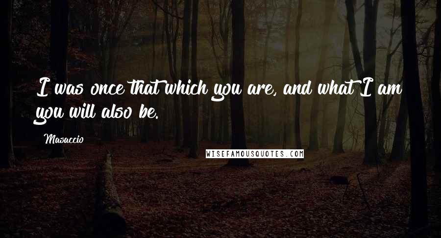 Masaccio quotes: I was once that which you are, and what I am you will also be.