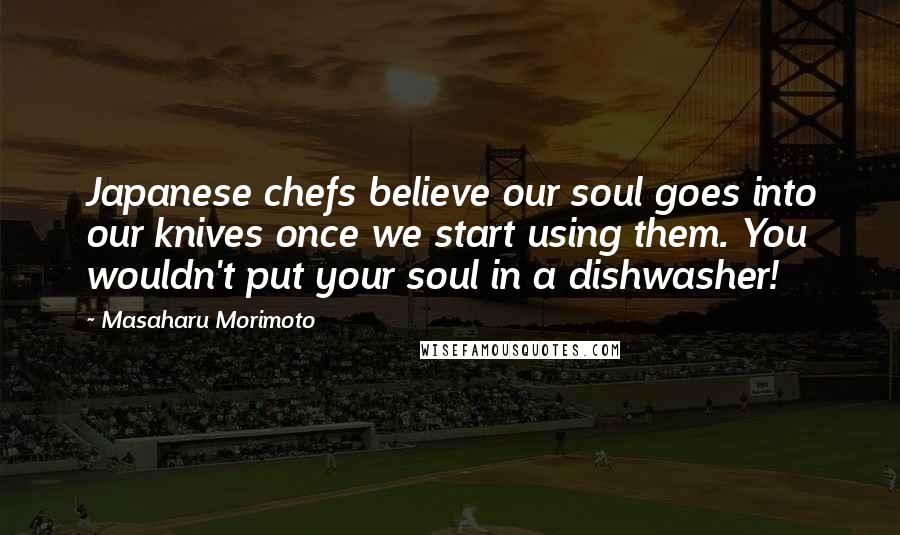 Masaharu Morimoto quotes: Japanese chefs believe our soul goes into our knives once we start using them. You wouldn't put your soul in a dishwasher!