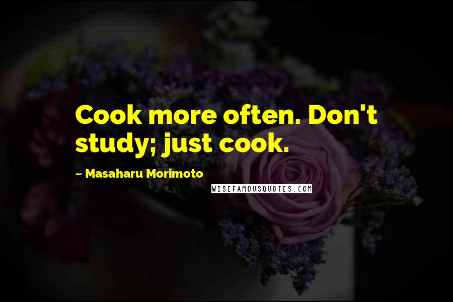 Masaharu Morimoto quotes: Cook more often. Don't study; just cook.