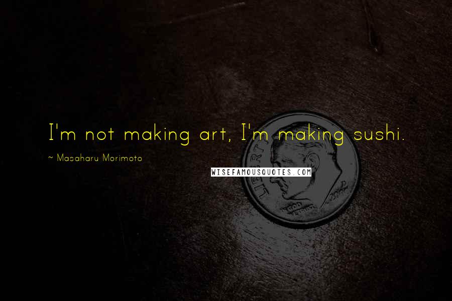 Masaharu Morimoto quotes: I'm not making art, I'm making sushi.