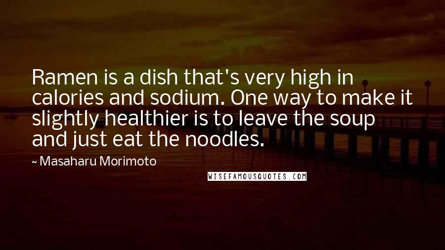 Masaharu Morimoto quotes: Ramen is a dish that's very high in calories and sodium. One way to make it slightly healthier is to leave the soup and just eat the noodles.