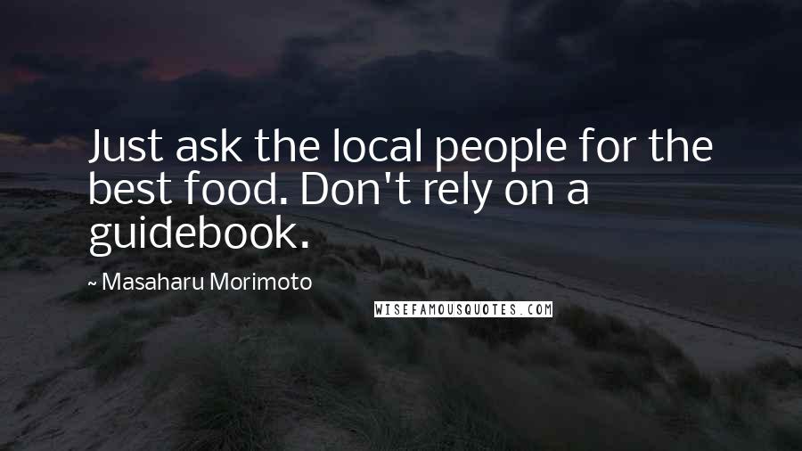Masaharu Morimoto quotes: Just ask the local people for the best food. Don't rely on a guidebook.