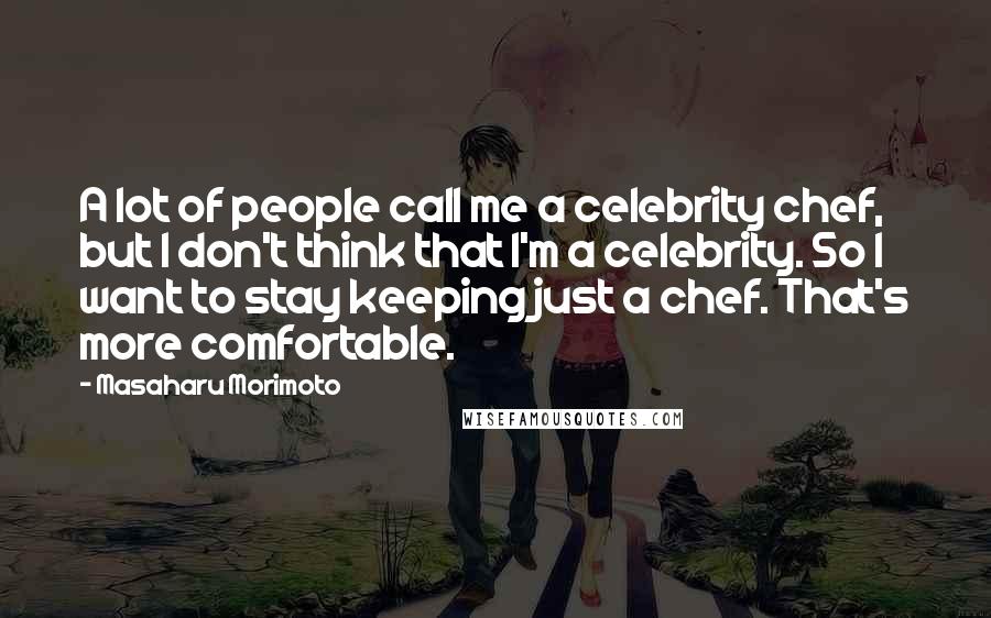Masaharu Morimoto quotes: A lot of people call me a celebrity chef, but I don't think that I'm a celebrity. So I want to stay keeping just a chef. That's more comfortable.