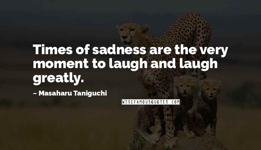 Masaharu Taniguchi quotes: Times of sadness are the very moment to laugh and laugh greatly.