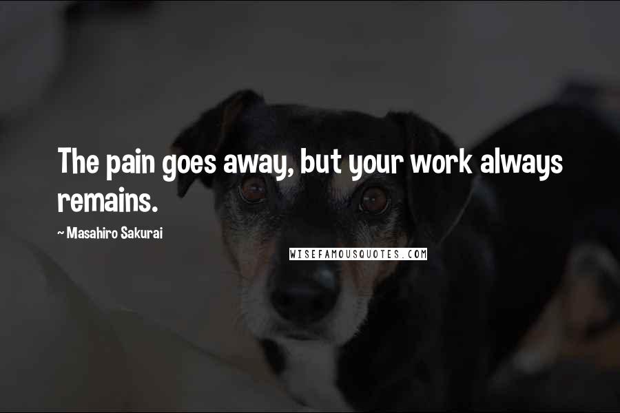 Masahiro Sakurai quotes: The pain goes away, but your work always remains.