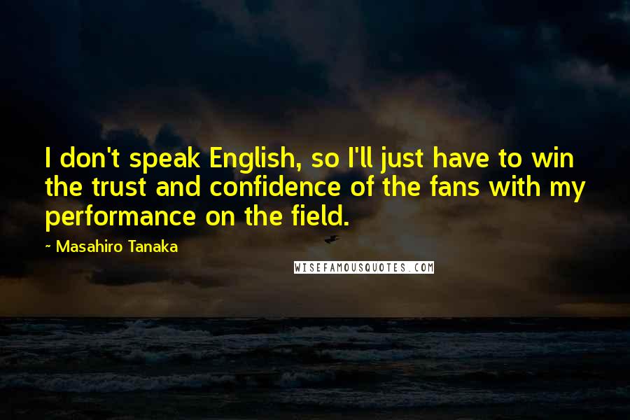 Masahiro Tanaka quotes: I don't speak English, so I'll just have to win the trust and confidence of the fans with my performance on the field. Masahiro Tanaka quotes: I don't speak English, so I'll just have to win the trust and confidence of the fans with my performance on the field.