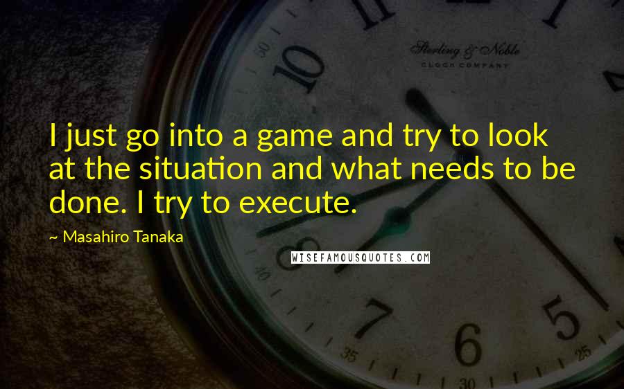 Masahiro Tanaka quotes: I just go into a game and try to look at the situation and what needs to be done. I try to execute.