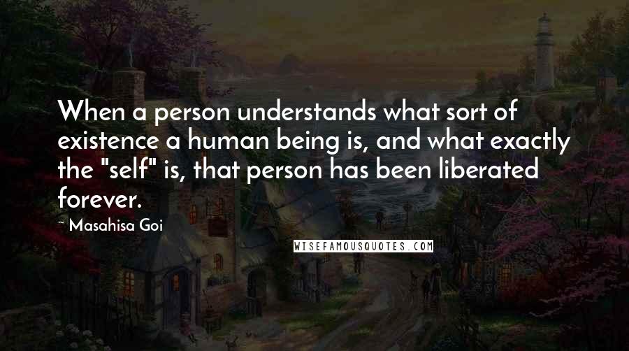 Masahisa Goi quotes: When a person understands what sort of existence a human being is, and what exactly the "self" is, that person has been liberated forever.