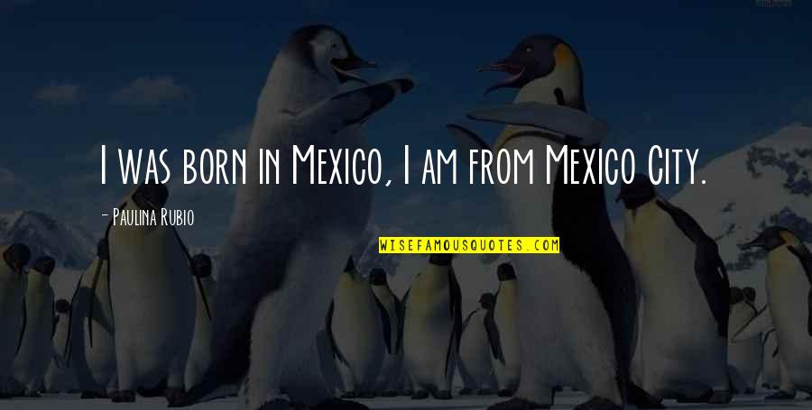 Masajes Quotes By Paulina Rubio: I was born in Mexico, I am from