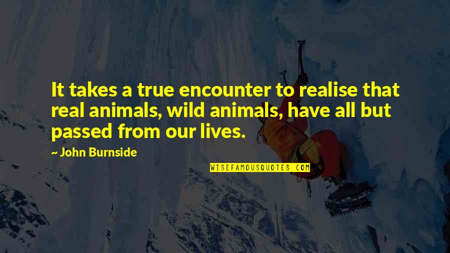 Masam Manis Quotes By John Burnside: It takes a true encounter to realise that Masam Manis Quotes By John Burnside: It takes a true encounter to realise that
