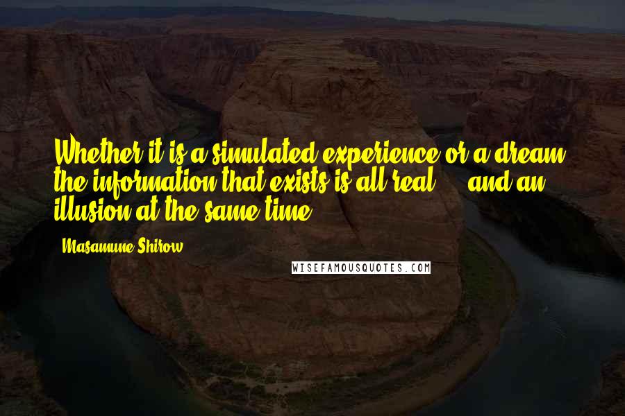 Masamune Shirow quotes: Whether it is a simulated experience or a dream, the information that exists is all real ... and an illusion at the same time.