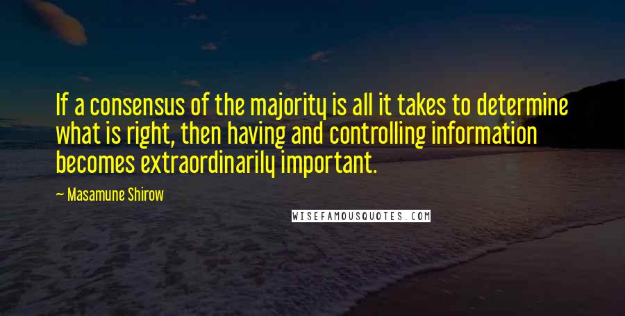 Masamune Shirow quotes: If a consensus of the majority is all it takes to determine what is right, then having and controlling information becomes extraordinarily important.