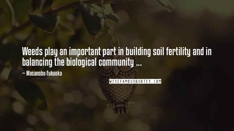 Masanobu Fukuoka quotes: Weeds play an important part in building soil fertility and in balancing the biological community ...