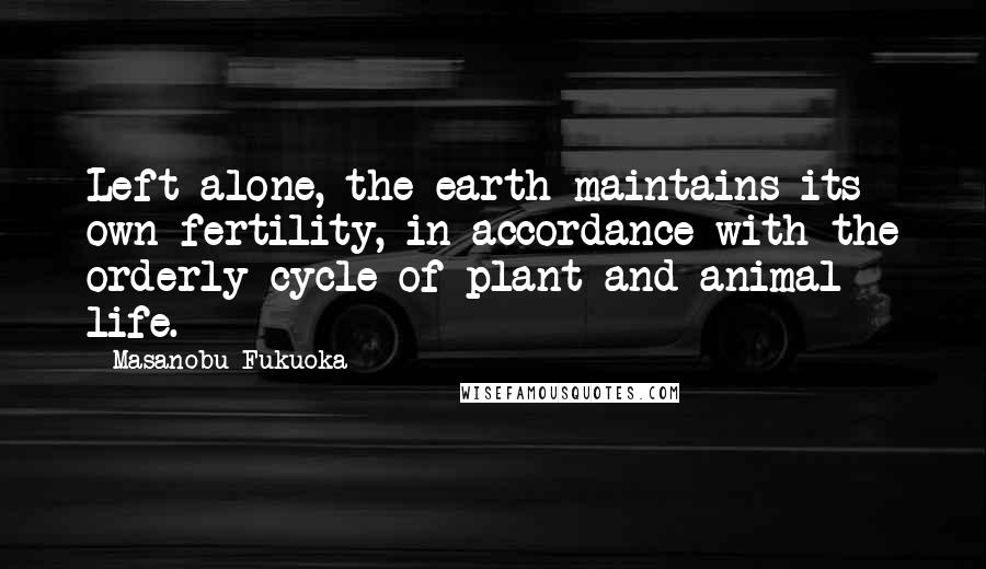 Masanobu Fukuoka quotes: Left alone, the earth maintains its own fertility, in accordance with the orderly cycle of plant and animal life. Masanobu Fukuoka quotes: Left alone, the earth maintains its own fertility, in accordance with the orderly cycle of plant and animal life.