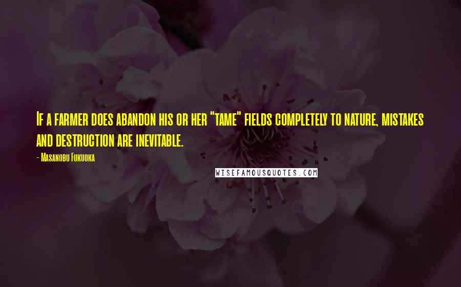 Masanobu Fukuoka quotes: If a farmer does abandon his or her "tame" fields completely to nature, mistakes and destruction are inevitable.