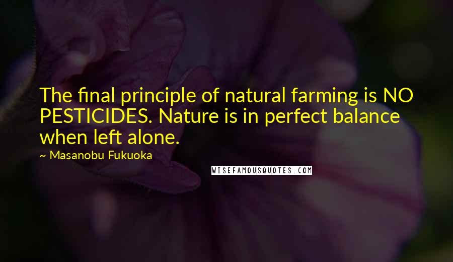 Masanobu Fukuoka quotes: The final principle of natural farming is NO PESTICIDES. Nature is in perfect balance when left alone. Masanobu Fukuoka quotes: The final principle of natural farming is NO PESTICIDES. Nature is in perfect balance when left alone.