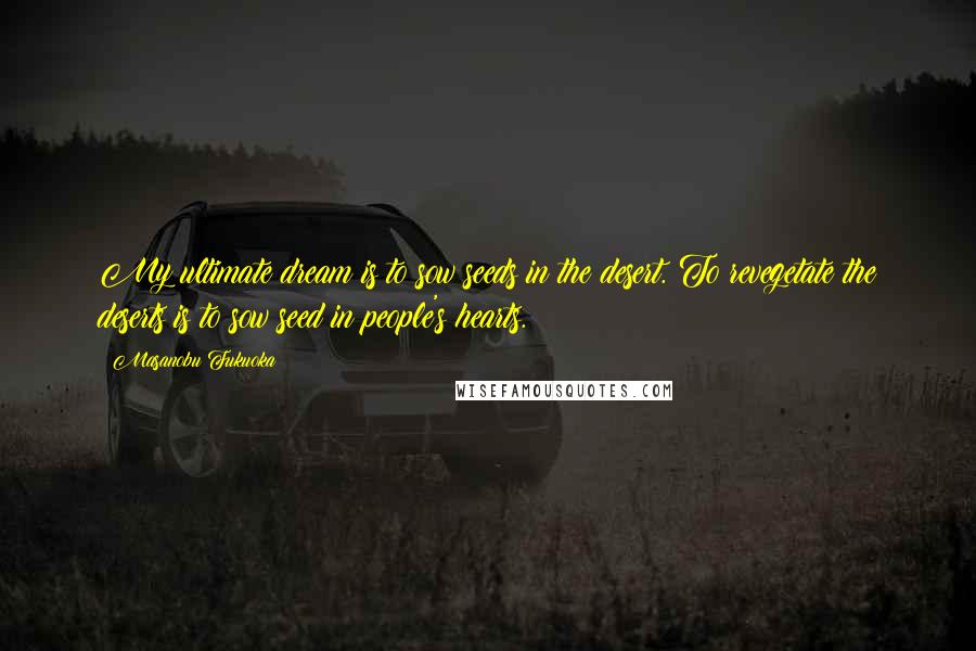 Masanobu Fukuoka quotes: My ultimate dream is to sow seeds in the desert. To revegetate the deserts is to sow seed in people's hearts.