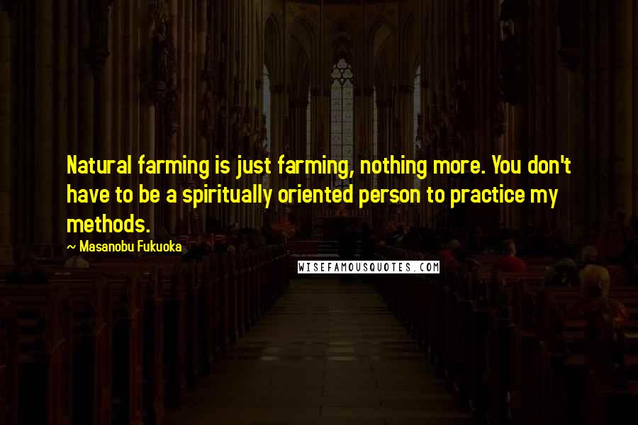 Masanobu Fukuoka quotes: Natural farming is just farming, nothing more. You don't have to be a spiritually oriented person to practice my methods. Masanobu Fukuoka quotes: Natural farming is just farming, nothing more. You don't have to be a spiritually oriented person to practice my methods.