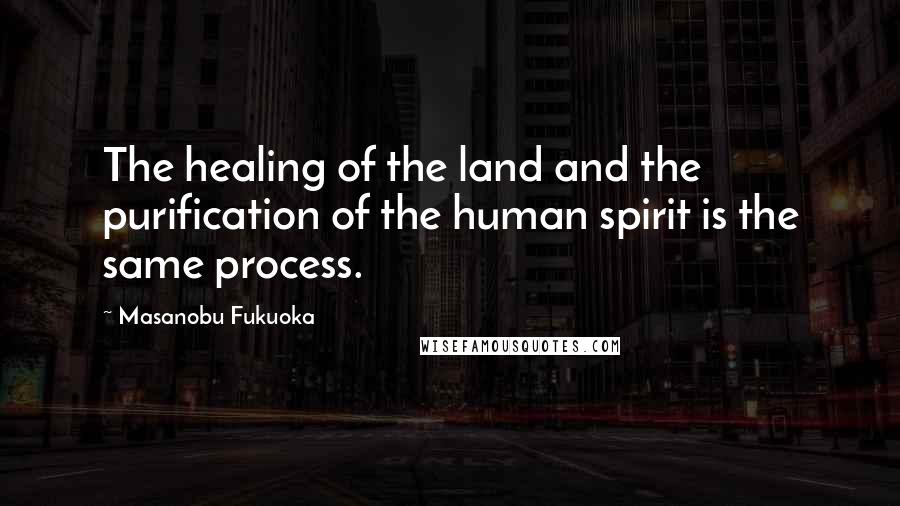 Masanobu Fukuoka quotes: The healing of the land and the purification of the human spirit is the same process.