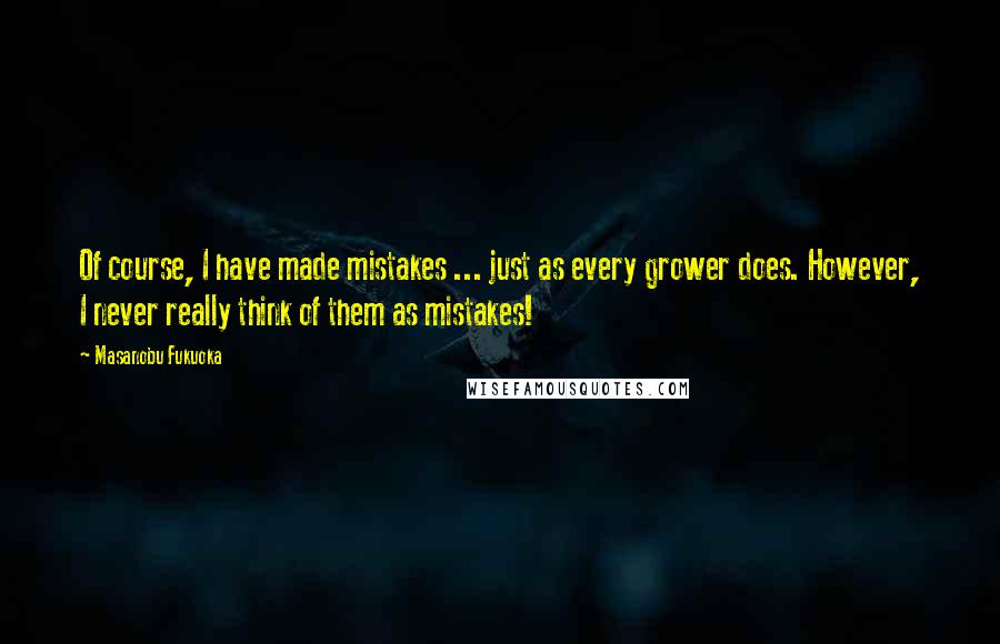 Masanobu Fukuoka quotes: Of course, I have made mistakes ... just as every grower does. However, I never really think of them as mistakes! Masanobu Fukuoka quotes: Of course, I have made mistakes ... just as every grower does. However, I never really think of them as mistakes!