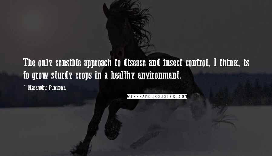 Masanobu Fukuoka quotes: The only sensible approach to disease and insect control, I think, is to grow sturdy crops in a healthy environment. Masanobu Fukuoka quotes: The only sensible approach to disease and insect control, I think, is to grow sturdy crops in a healthy environment.