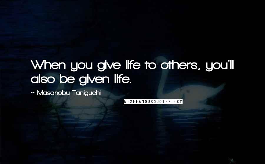 Masanobu Taniguchi quotes: When you give life to others, you'll also be given life.