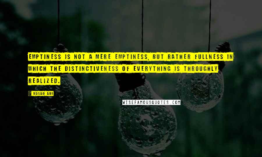 Masao Abe quotes: Emptiness is not a mere emptiness, but rather fullness in which the distinctiveness of everything is throughly realized.