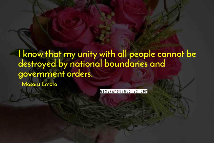 Masaru Emoto quotes: I know that my unity with all people cannot be destroyed by national boundaries and government orders.