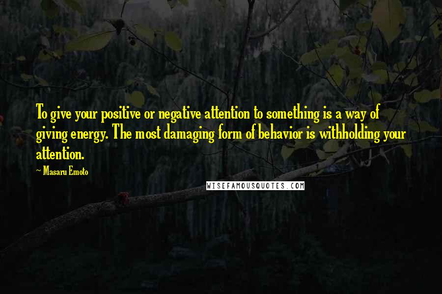 Masaru Emoto quotes: To give your positive or negative attention to something is a way of giving energy. The most damaging form of behavior is withholding your attention.