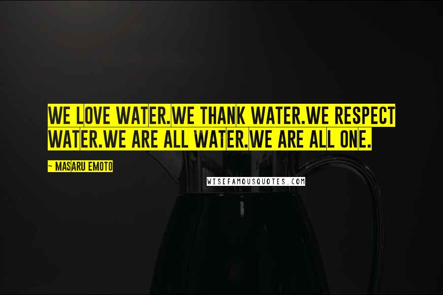 Masaru Emoto quotes: We Love Water.We Thank Water.We Respect Water.We Are All Water.We Are All One.