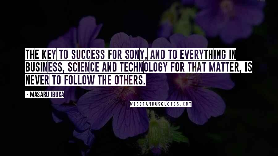 Masaru Ibuka quotes: The key to success for Sony, and to everything in business, science and technology for that matter, is never to follow the others. Masaru Ibuka quotes: The key to success for Sony, and to everything in business, science and technology for that matter, is never to follow the others.